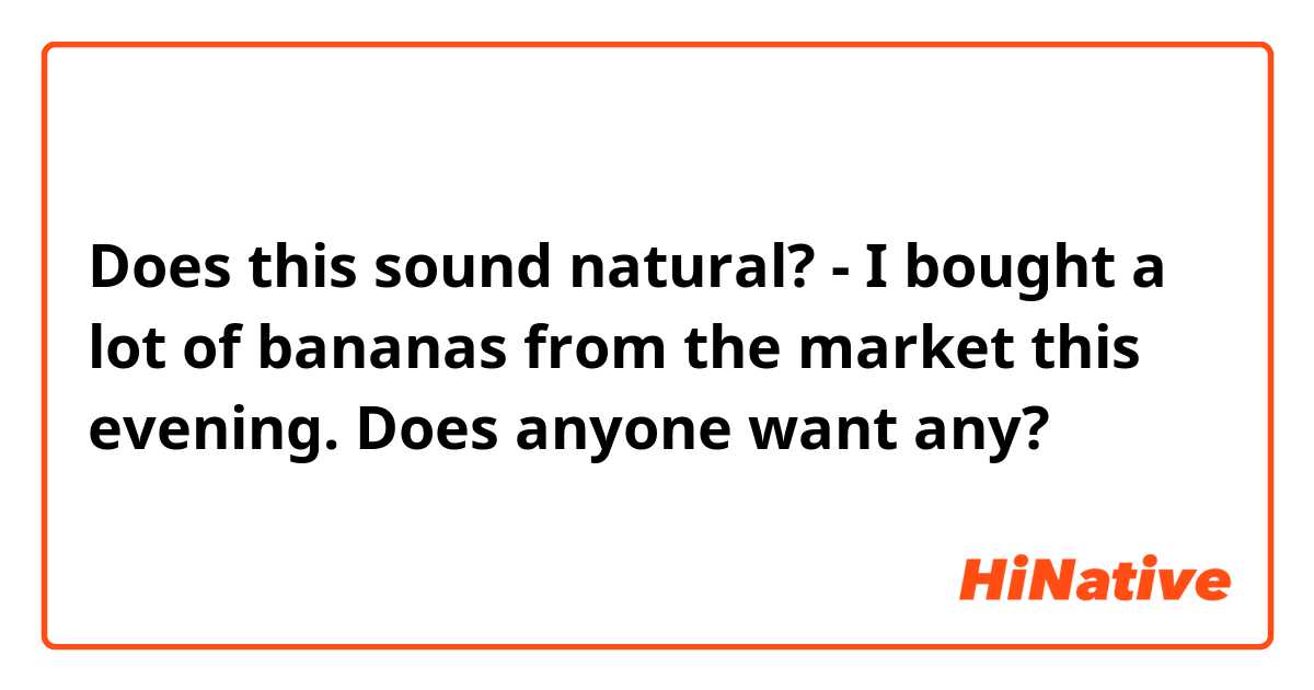 Does this sound natural?
- I bought a lot of bananas from the market this evening. Does anyone want any?
