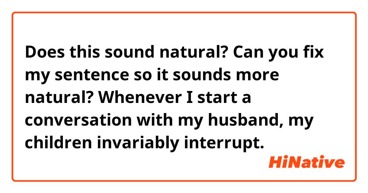 Does this sound natural?
Can you fix my sentence so it sounds more natural?

Whenever I start a conversation with my husband, my children invariably interrupt.