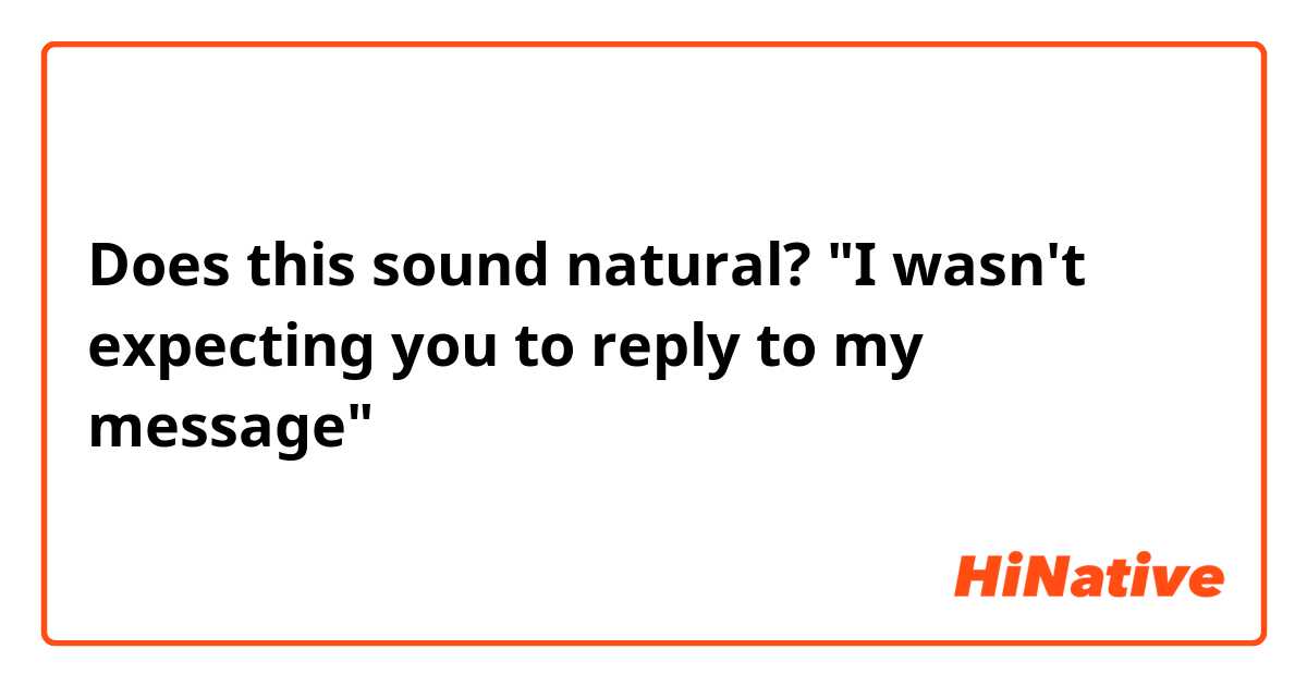 Does this sound natural?

"I wasn't expecting you to reply to my message"