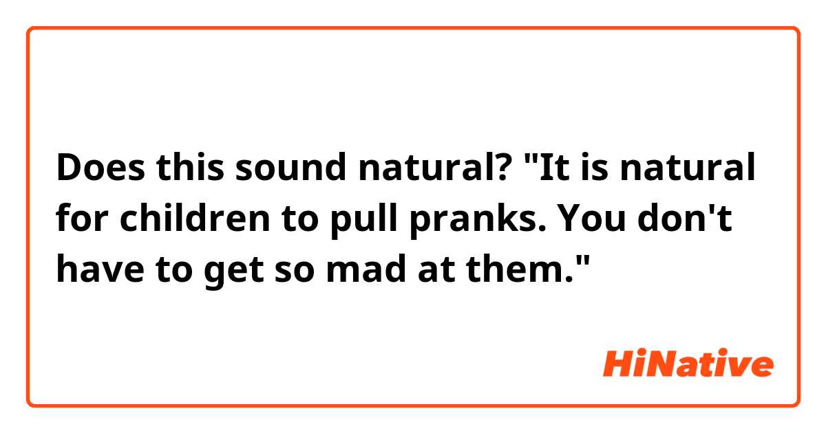 Does this sound natural?
"It is natural for children to pull pranks. You don't have to get so mad at them."