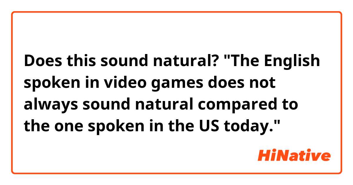 Does this sound natural?
"The English spoken in video games does not always sound natural compared to the one spoken in the US today."