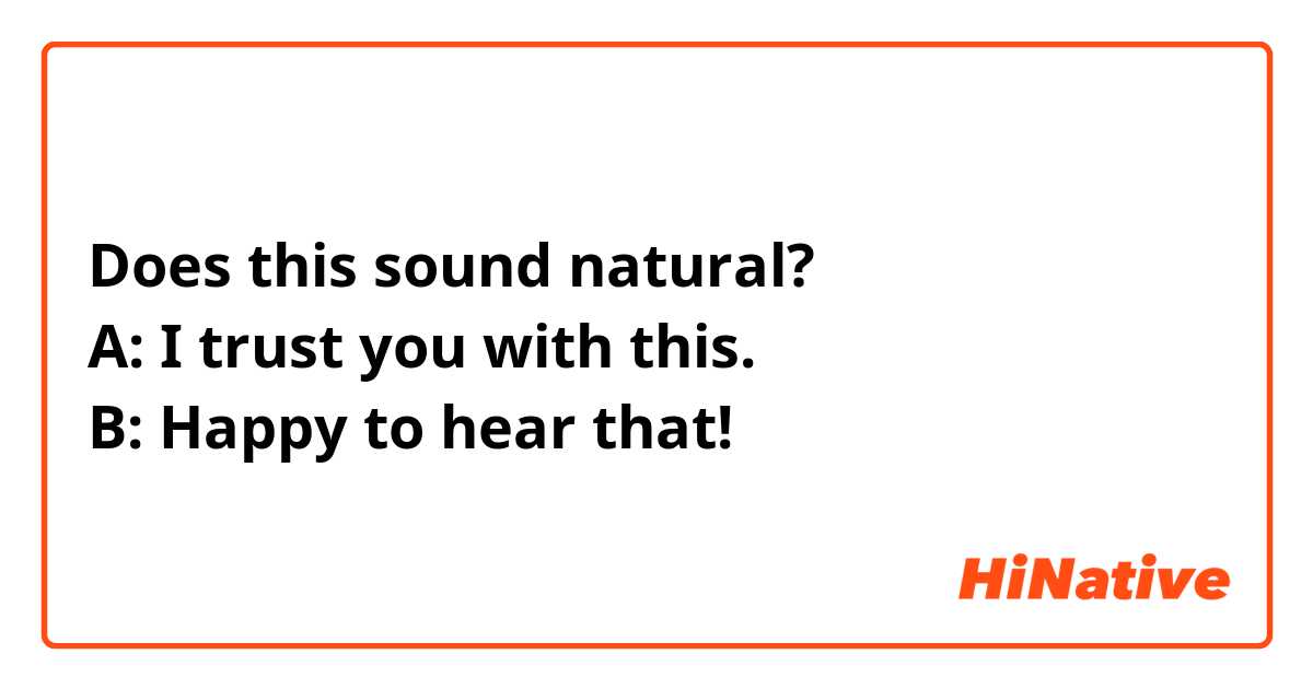Does this sound natural?
A: I trust you with this. 
B: Happy to hear that!