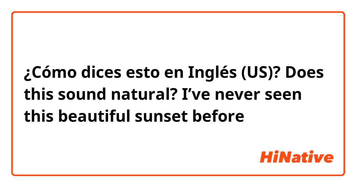 ¿Cómo dices esto en Inglés (US)? Does this sound natural? I’ve never seen this beautiful sunset before
