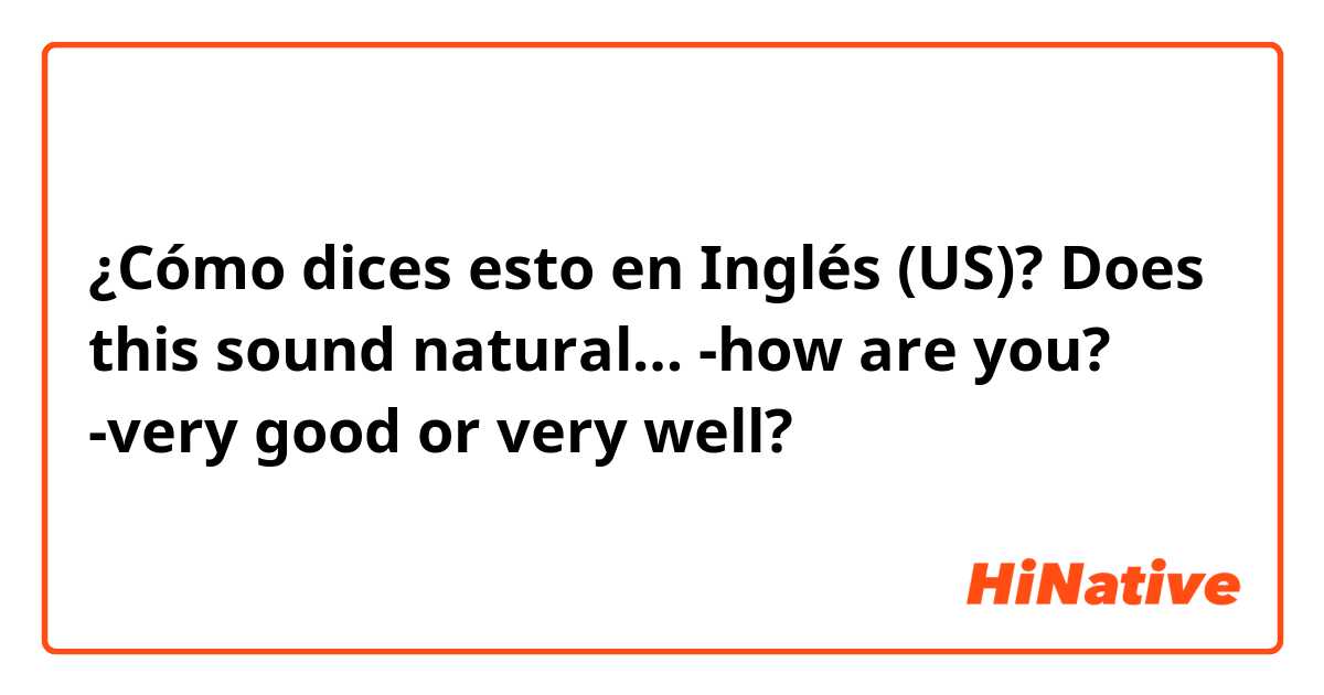 ¿Cómo dices esto en Inglés (US)? Does this sound natural…
-how are you?
-very good or very well?