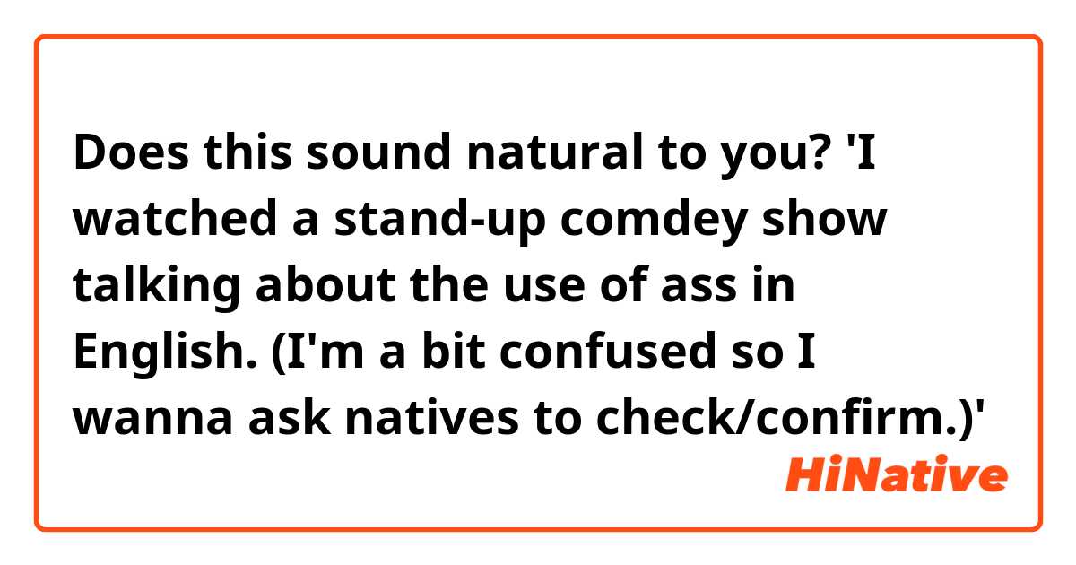 Does this sound natural to you?

'I watched a stand-up comdey show talking about the use of ass in English. (I'm a bit confused so I wanna ask natives to check/confirm.)'
