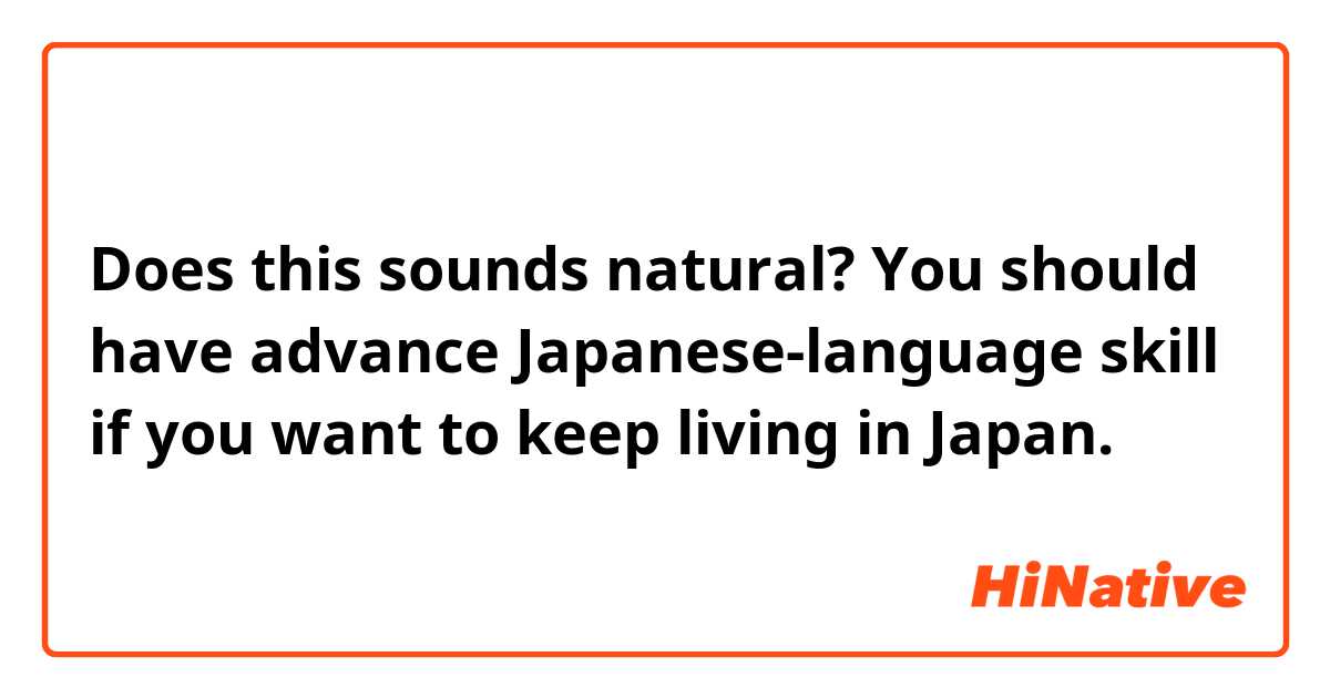 Does this sounds natural?

You should have advance Japanese-language skill if you want to keep living in Japan.