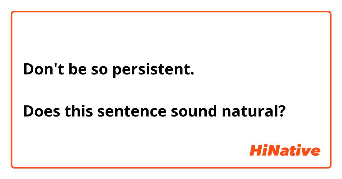 Don't be so persistent.

Does this sentence sound natural?