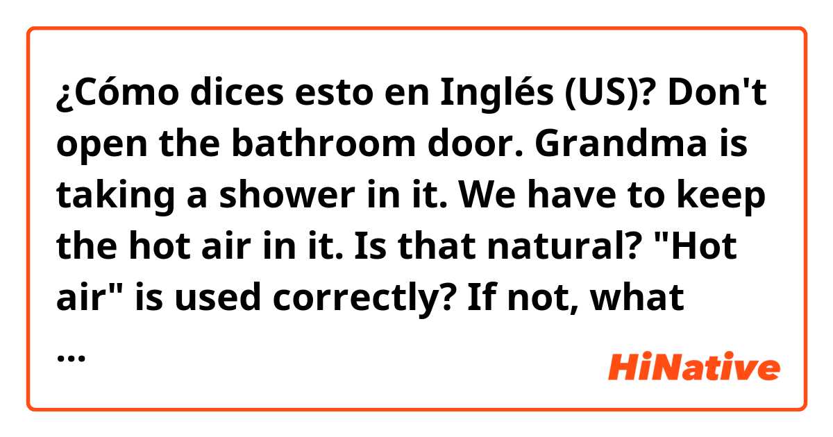 ¿Cómo dices esto en Inglés (US)? Don't open the bathroom door. Grandma is taking a shower in it. We have to keep the hot air in it.

Is that natural? "Hot air" is used correctly? If not, what should I say?

Thank you. 