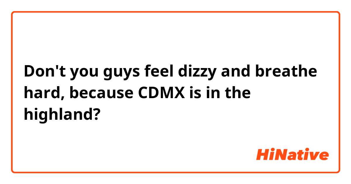 Don't you guys feel dizzy and breathe hard, because CDMX is in the highland?