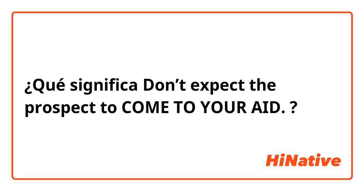 ¿Qué significa Don’t expect the prospect to COME TO YOUR AID.?