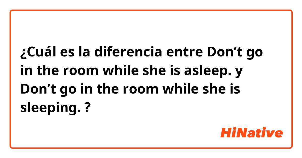 ¿Cuál es la diferencia entre Don’t go in the room while she is asleep. y Don’t go in the room while she is sleeping. ?