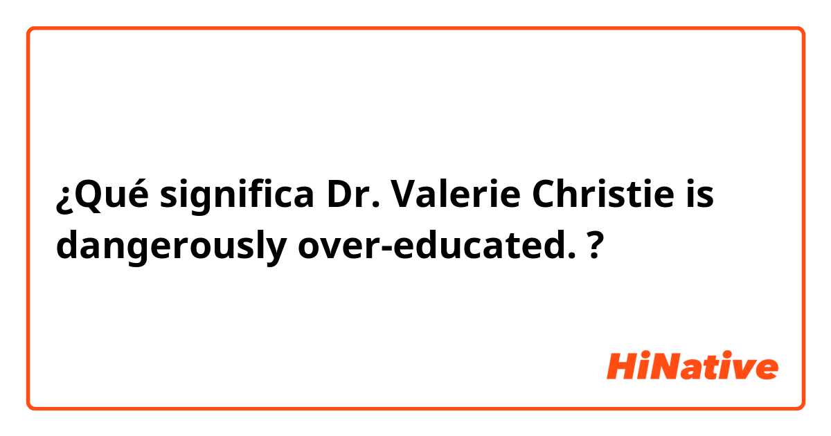 ¿Qué significa Dr. Valerie Christie is dangerously over-educated. ?