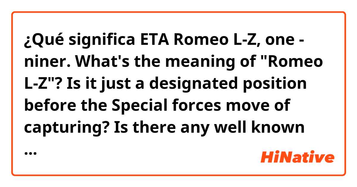 ¿Qué significa ETA Romeo L-Z, one - niner.
What's the meaning of "Romeo L-Z"? Is it just a designated position before the Special forces move of capturing? Is there any well known connotations among native speakers in radio communication??