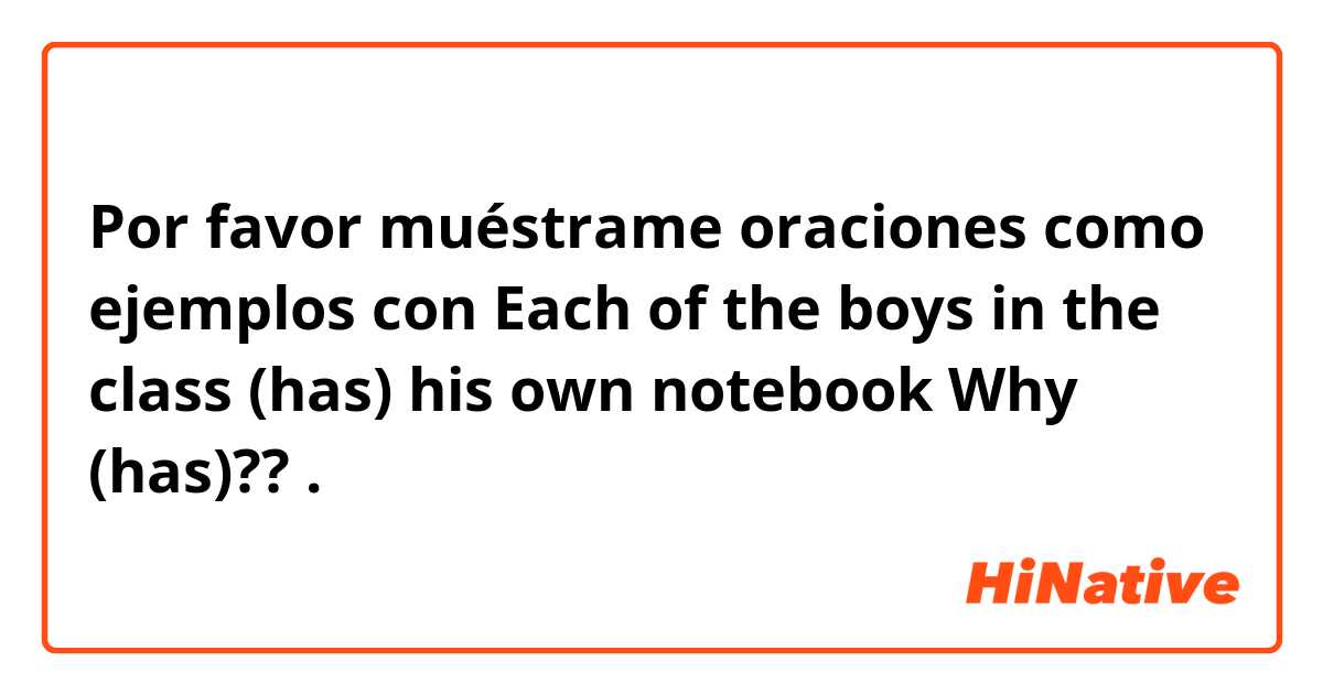 Por favor muéstrame oraciones como ejemplos con Each of the boys in the class (has) his own notebook
Why (has)??
.
