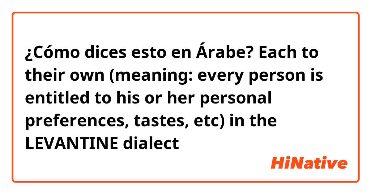 ¿Cómo dices esto en Árabe? Each to their own (meaning: every person is entitled to his or her personal preferences, tastes, etc) in the LEVANTINE dialect