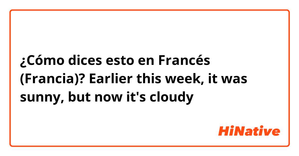 ¿Cómo dices esto en Francés (Francia)? Earlier this week, it was sunny, but now it's cloudy 
