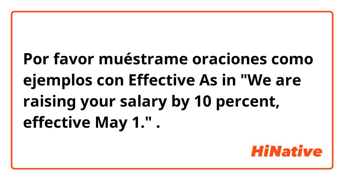 Por favor muéstrame oraciones como ejemplos con Effective
As in "We are raising your salary by 10 percent, effective May 1.".