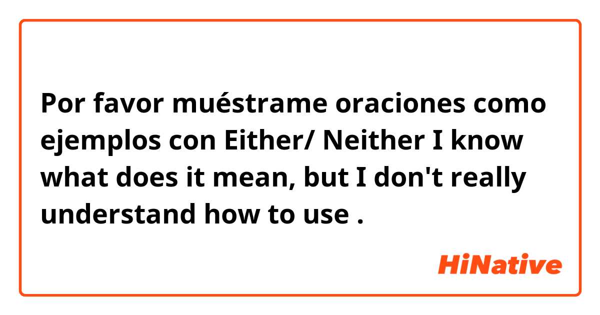 Por favor muéstrame oraciones como ejemplos con Either/ Neither
I know what does it mean, but I don't really understand how to use.