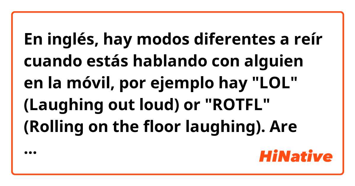 En inglés, hay modos diferentes a reír cuando estás hablando con alguien en la móvil, por ejemplo hay "LOL" (Laughing out loud) or "ROTFL" (Rolling on the floor laughing). Are there abrivations  like this in Spanish as well?