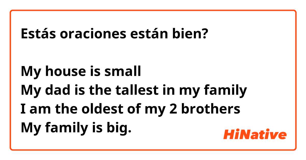 Estás oraciones están bien?

My house is small
My dad is the tallest in my family 
I am the oldest of my 2 brothers 
My family is big.