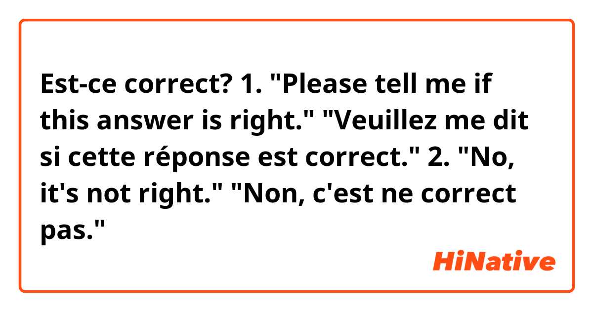 Est-ce correct? 1. "Please tell me if this answer is right." "Veuillez me dit si cette réponse est correct." 2. "No, it's not right." "Non, c'est ne correct pas."