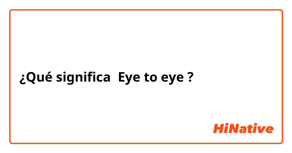 ¿Qué significa Eye to eye ?