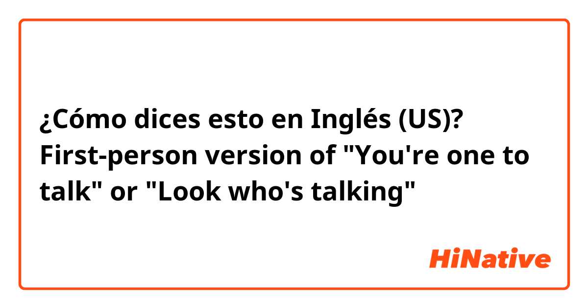 ¿Cómo dices esto en Inglés (US)? First-person version of "You're one to talk" or "Look who's talking"