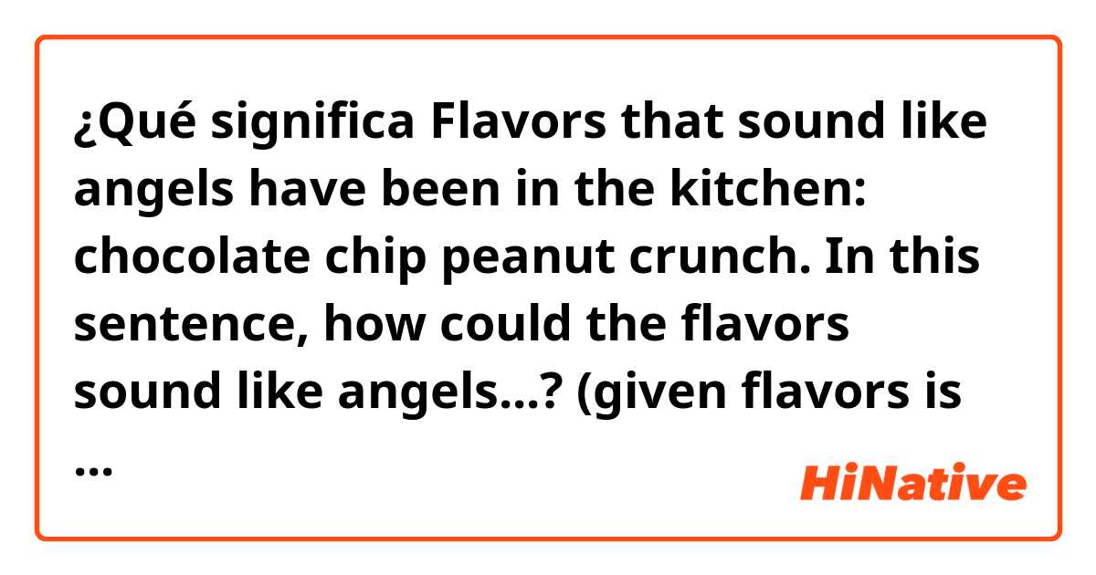 ¿Qué significa Flavors that sound like angels have been in the kitchen: chocolate chip peanut crunch.

In this sentence, how could the flavors sound like angels...? (given flavors is supposed to be tasted...not heard)?