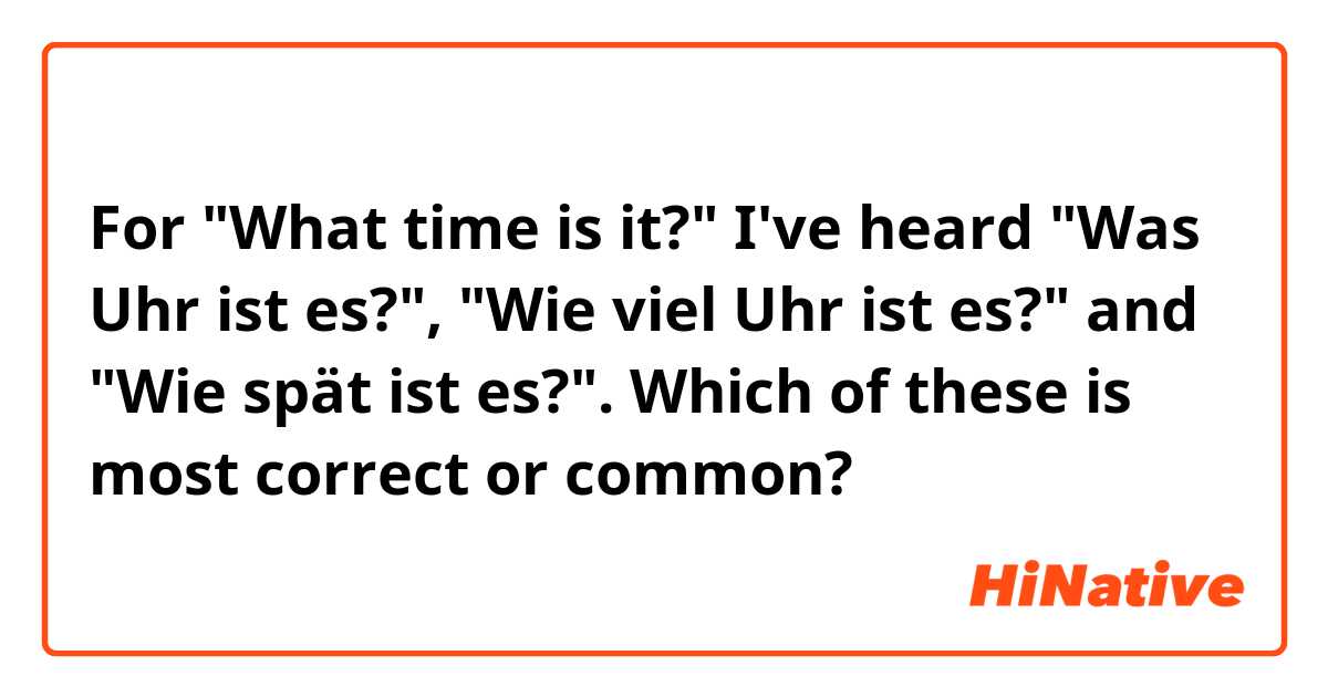 For "What time is it?" I've heard "Was Uhr ist es?", "Wie viel Uhr ist es?" and "Wie spät ist es?". Which of these is most correct or common?
