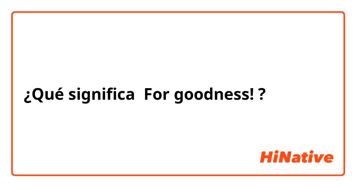 ¿Qué significa For goodness! ?