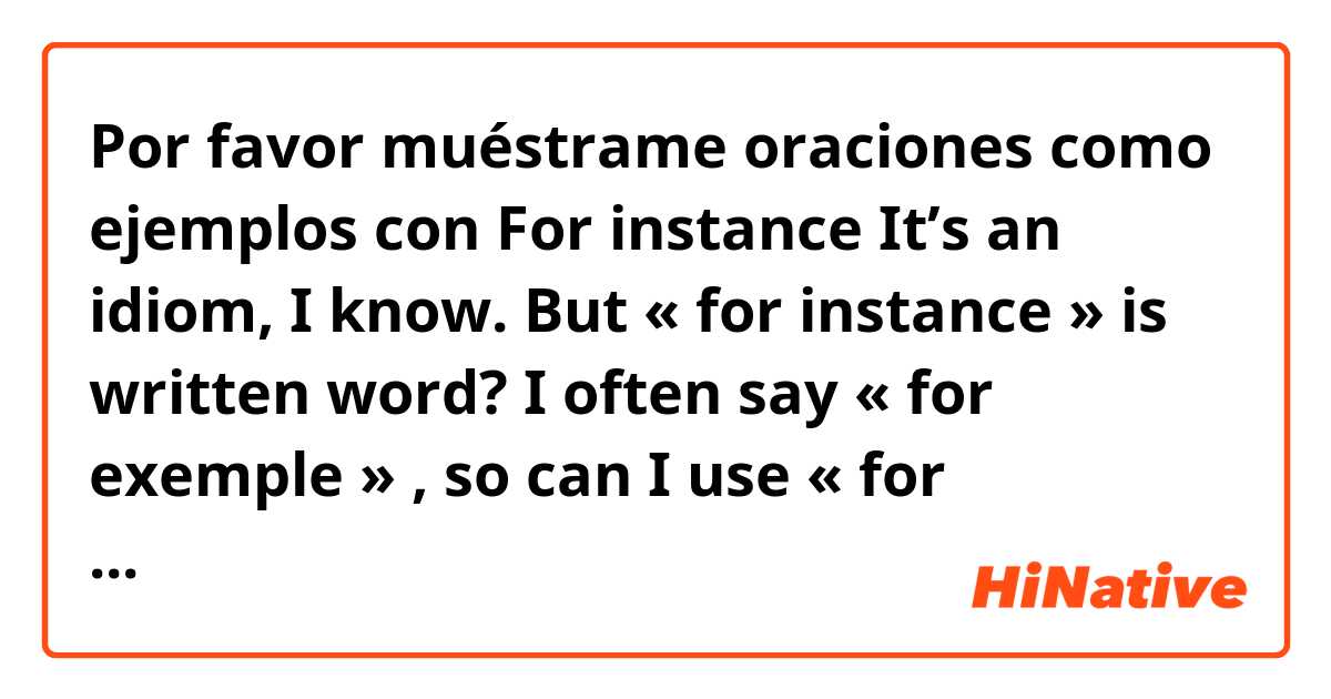 Por favor muéstrame oraciones como ejemplos con For instance

It’s an idiom, I know. But « for instance » is written word? I often say « for exemple » , so can I use « for instance » instead of for example in conversation?.