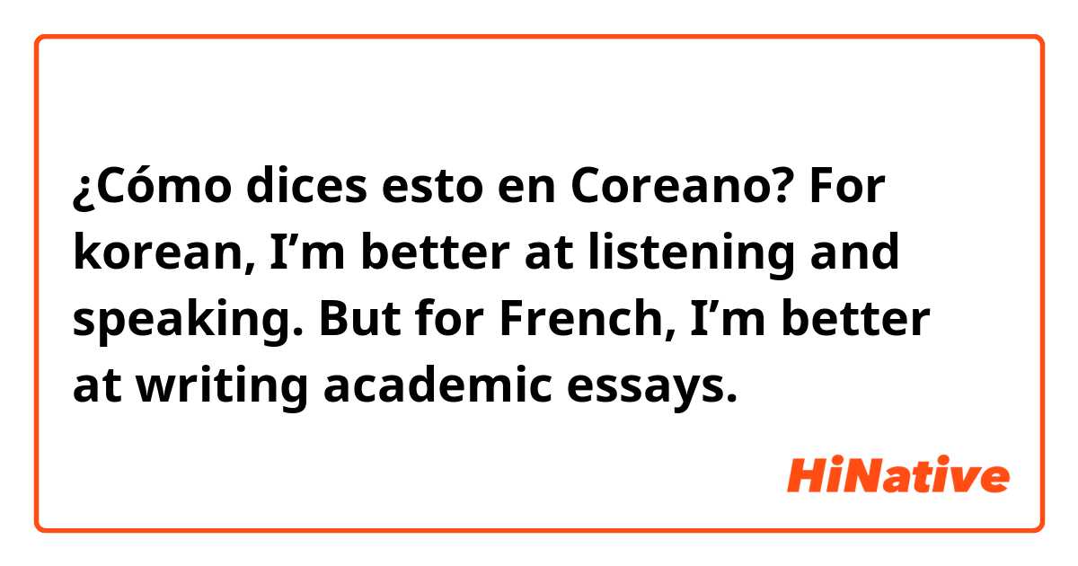 ¿Cómo dices esto en Coreano? For korean, I’m better at listening and speaking. But for French, I’m better at writing academic essays. 