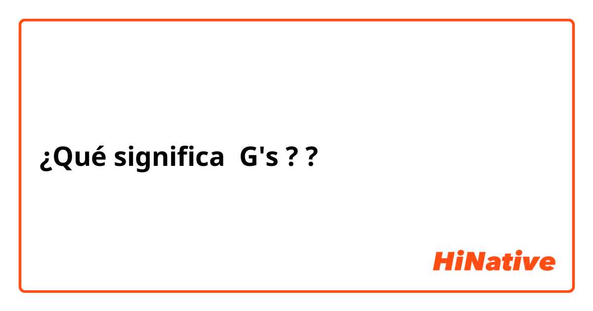 ¿Qué significa G's ??