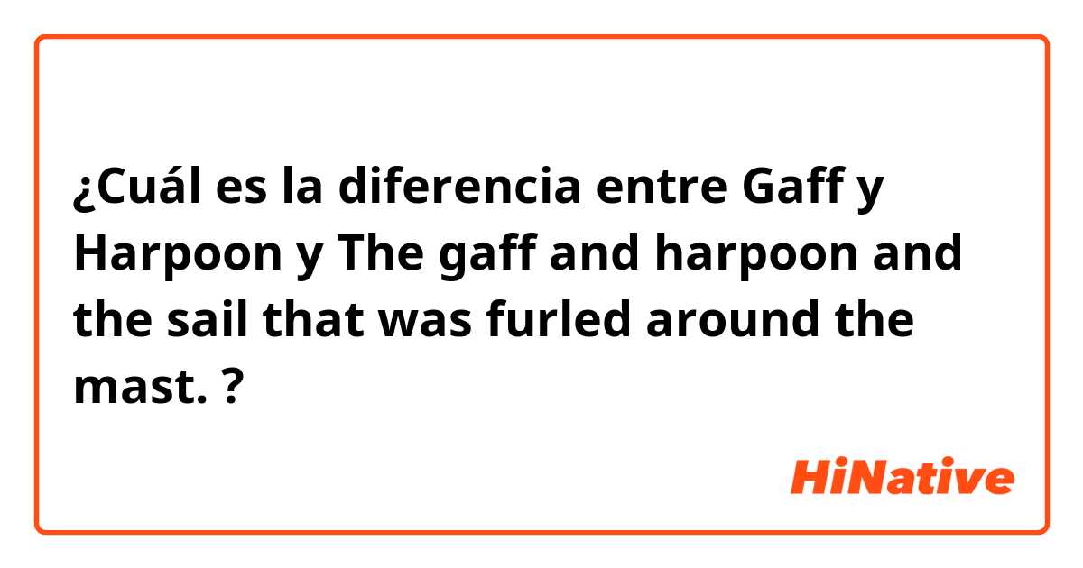 ¿Cuál es la diferencia entre Gaff y Harpoon y The gaff and harpoon and the sail that was furled around the mast. ?