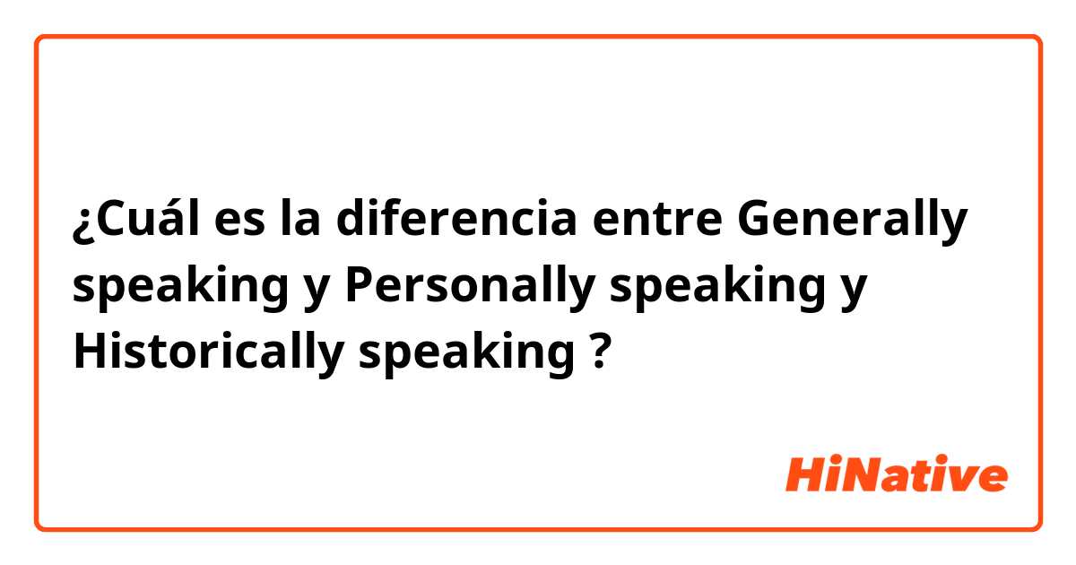 ¿Cuál es la diferencia entre Generally speaking y Personally speaking y Historically speaking ?