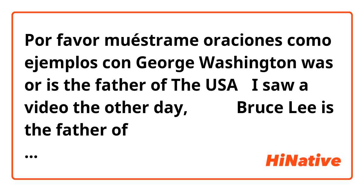 Por favor muéstrame oraciones como ejemplos con George Washington was or is the father of The USA？
 I saw a video the other day,里面的人说Bruce Lee is the father of MMA.为什么呢？不是死去的人要用was吗.
还有人说Bruce is huge for all his life..