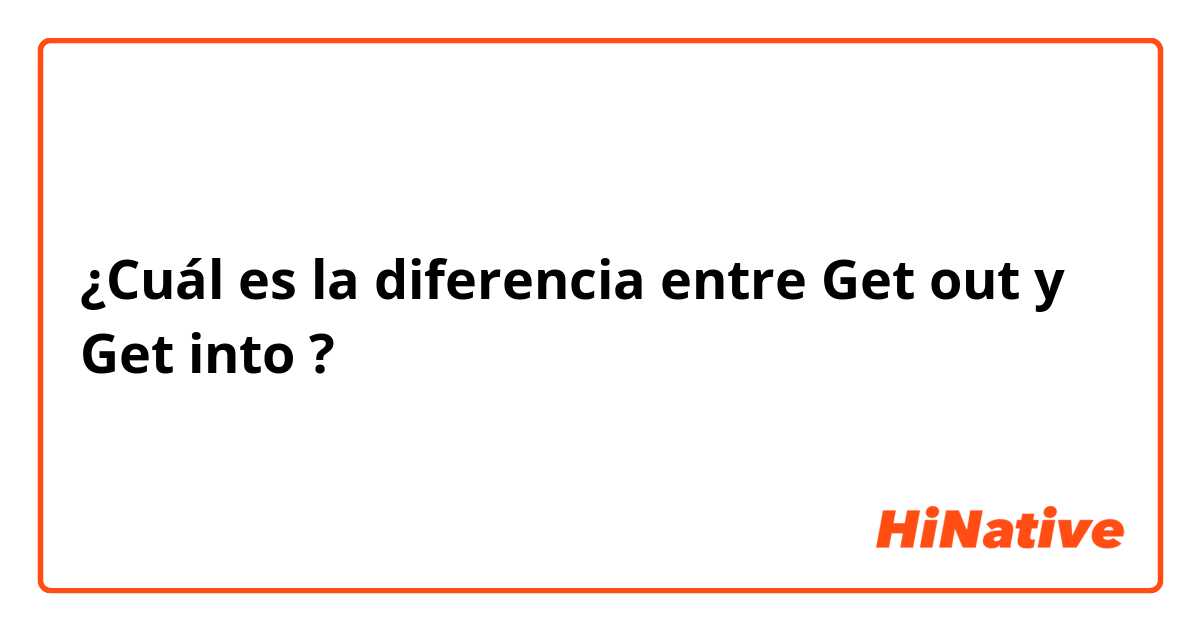 ¿Cuál es la diferencia entre Get out y Get into ?