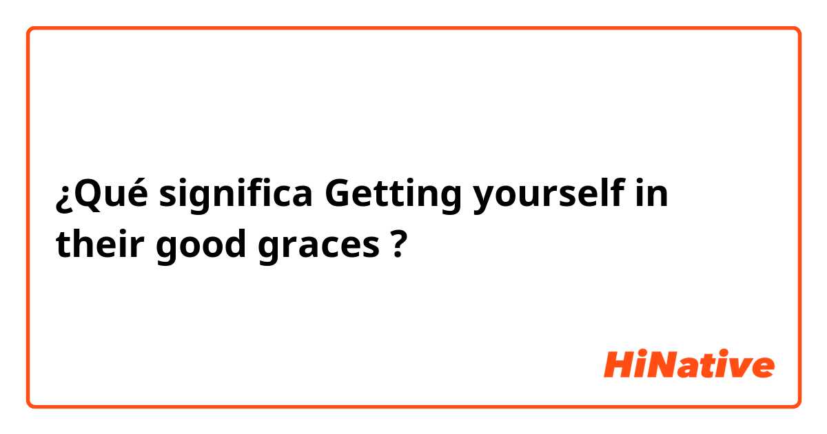¿Qué significa Getting yourself in their good graces ?