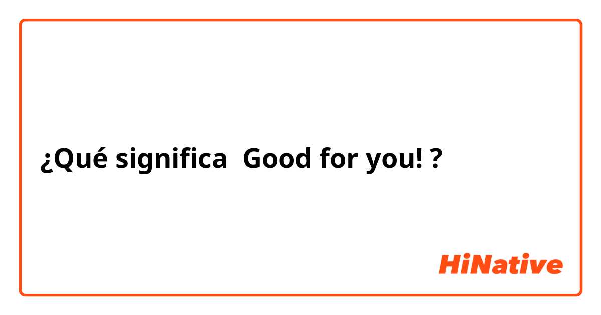 ¿Qué significa Good for you!?