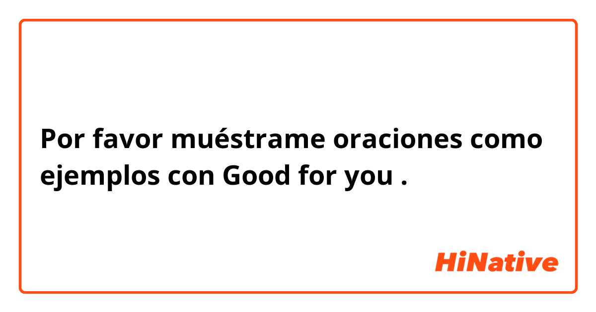 Por favor muéstrame oraciones como ejemplos con Good for you .