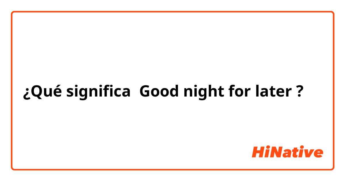 ¿Qué significa Good night for later?