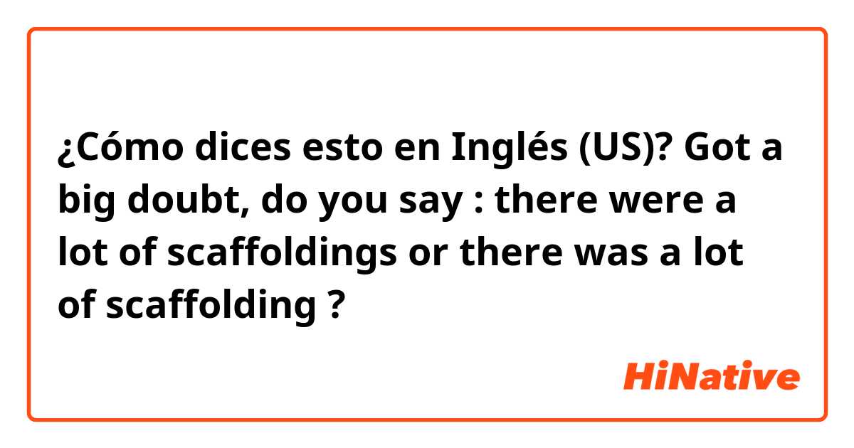 ¿Cómo dices esto en Inglés (US)? Got a big doubt, do you say : there were a lot of scaffoldings or there was a lot of scaffolding ? 