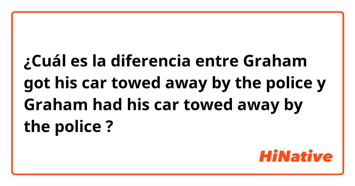¿Cuál es la diferencia entre Graham got his car towed away by the police y Graham had his car towed away by the police ?