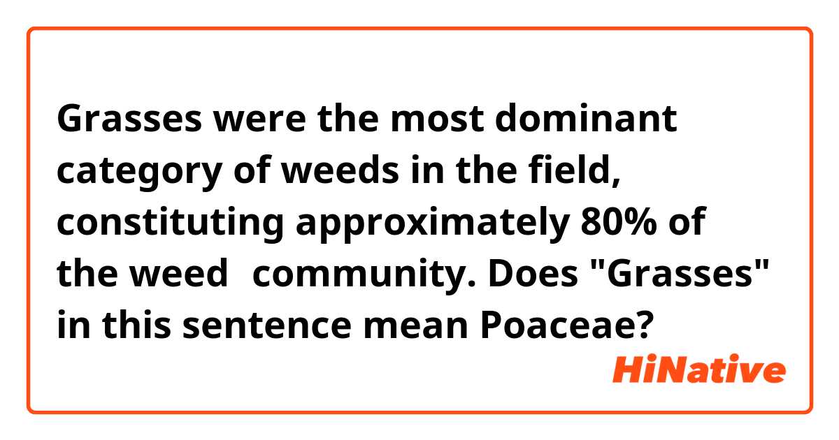 Grasses were the most dominant category of weeds in the field, constituting approximately 80% of the weed　community.

Does "Grasses" in this sentence mean Poaceae?