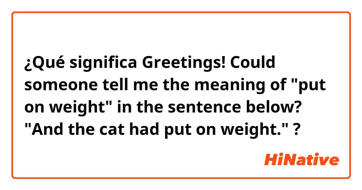¿Qué significa Greetings! Could someone tell me the meaning of "put on weight" in the sentence below?
"And the cat had put on weight."?