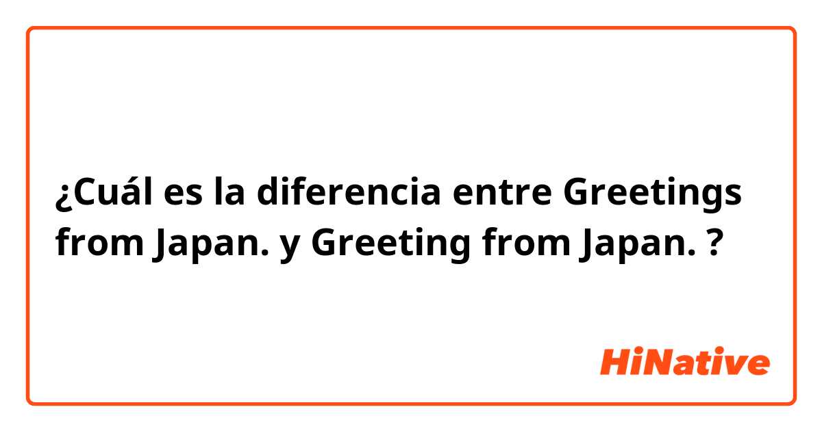 ¿Cuál es la diferencia entre Greetings from Japan. y Greeting from Japan. ?