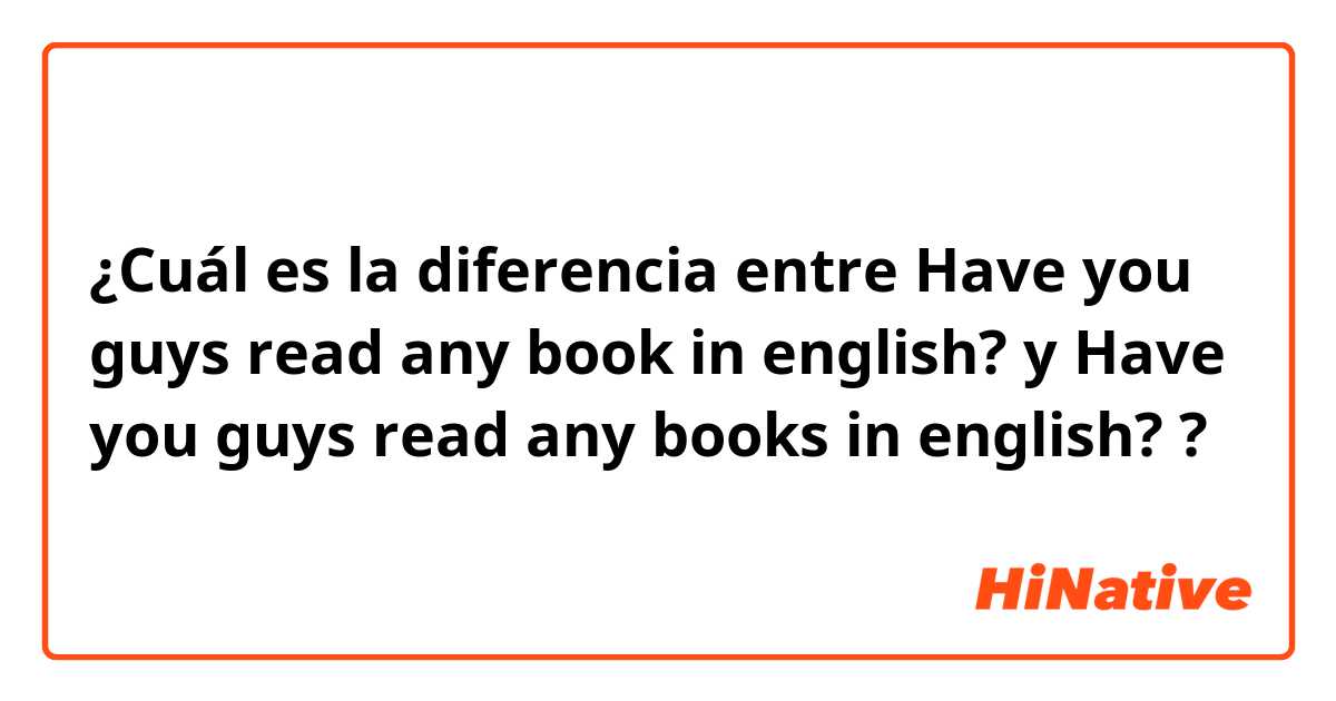 ¿Cuál es la diferencia entre Have you guys read any book in english?  y Have you guys read any books in english?  ?