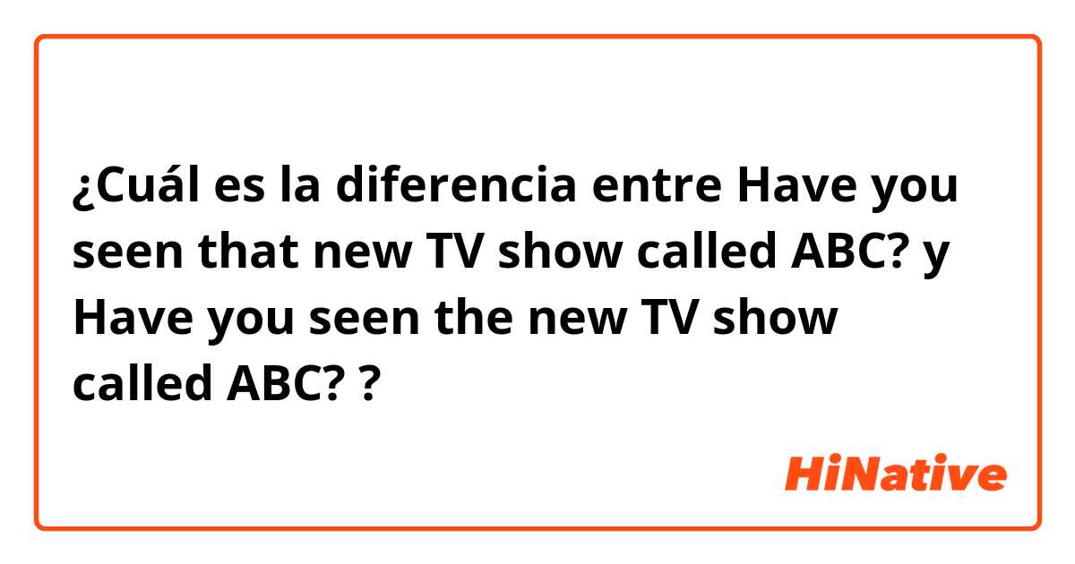 ¿Cuál es la diferencia entre Have you seen that new TV show called ABC? y Have you seen the new TV show called ABC? ?