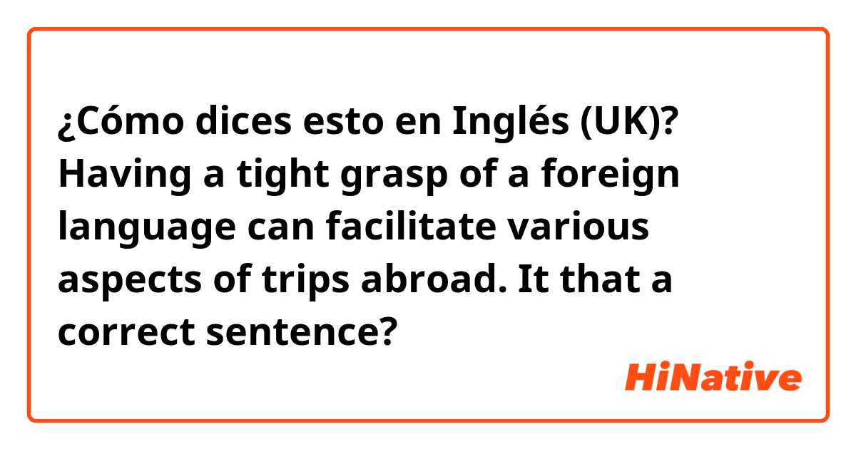¿Cómo dices esto en Inglés (UK)? Having a tight grasp of a foreign language can facilitate various aspects of trips abroad. 


It that a correct sentence? 