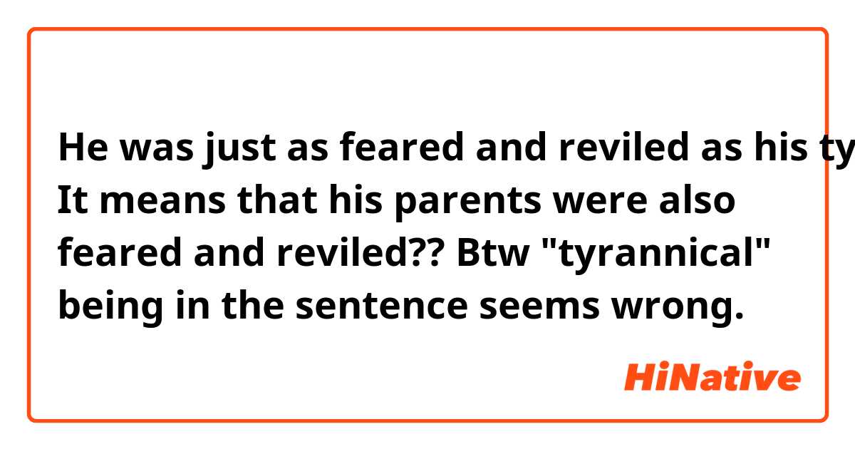 He was just as feared and reviled as his tyrannical parents

It means that his parents were also feared and reviled?? Btw "tyrannical" being in the sentence seems wrong.